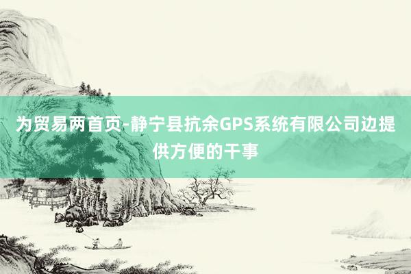 为贸易两首页-静宁县抗余GPS系统有限公司边提供方便的干事