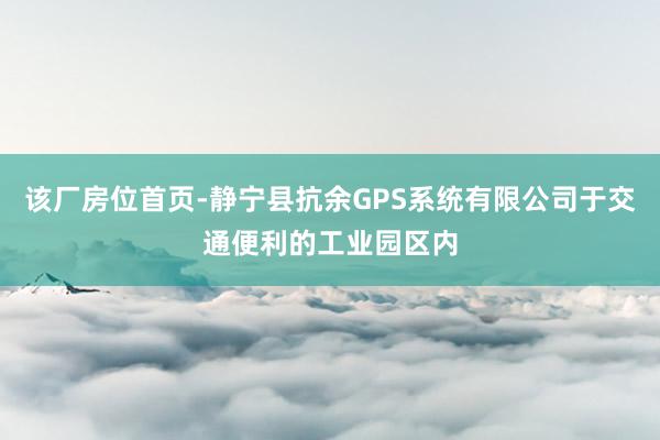 该厂房位首页-静宁县抗余GPS系统有限公司于交通便利的工业园区内