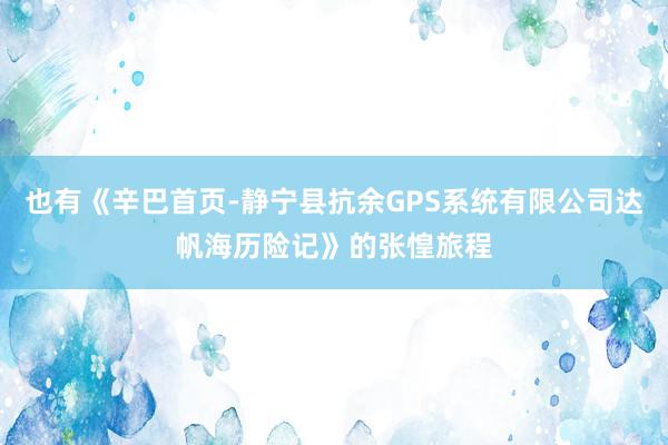 也有《辛巴首页-静宁县抗余GPS系统有限公司达帆海历险记》的张惶旅程