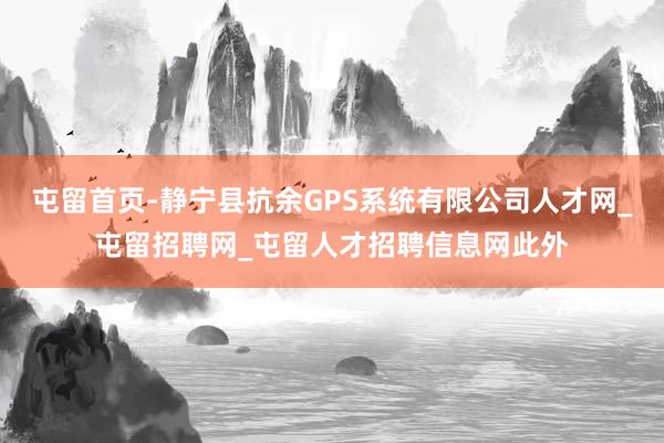 屯留首页-静宁县抗余GPS系统有限公司人才网_屯留招聘网_屯留人才招聘信息网此外
