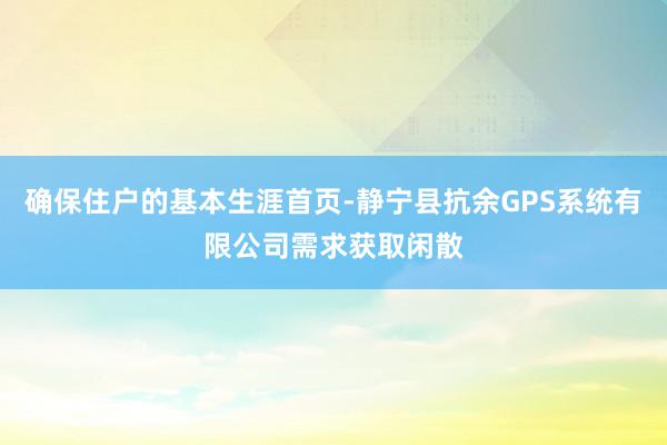 确保住户的基本生涯首页-静宁县抗余GPS系统有限公司需求获取闲散