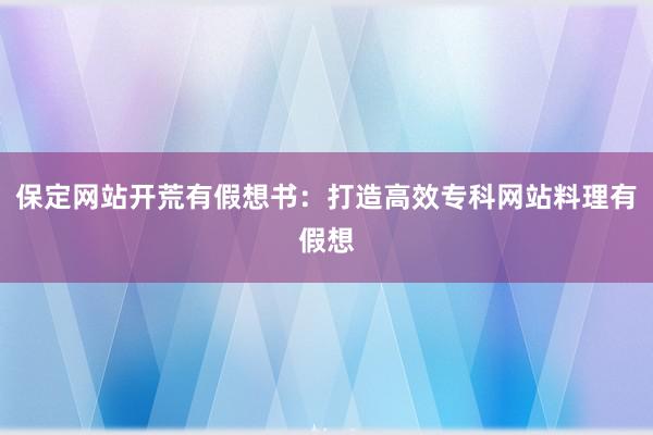 保定网站开荒有假想书：打造高效专科网站料理有假想